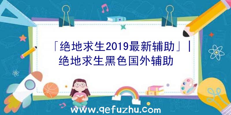 「绝地求生2019最新辅助」|绝地求生黑色国外辅助